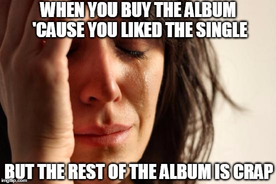 First World Problems | WHEN YOU BUY THE ALBUM 'CAUSE YOU LIKED THE SINGLE; BUT THE REST OF THE ALBUM IS CRAP | image tagged in memes,first world problems,mp3,music,album,songs | made w/ Imgflip meme maker