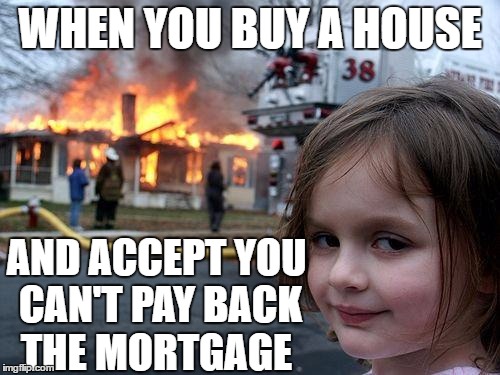 Disaster Girl | WHEN YOU BUY A HOUSE; AND ACCEPT YOU CAN'T PAY BACK THE MORTGAGE | image tagged in memes,disaster girl | made w/ Imgflip meme maker