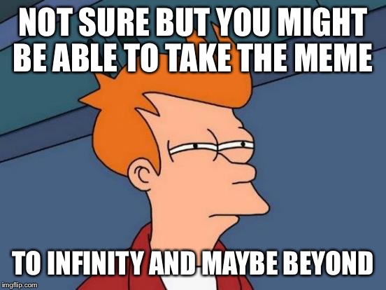 Futurama Fry Meme | NOT SURE BUT YOU MIGHT BE ABLE TO TAKE THE MEME; TO INFINITY AND MAYBE BEYOND | image tagged in memes,futurama fry | made w/ Imgflip meme maker