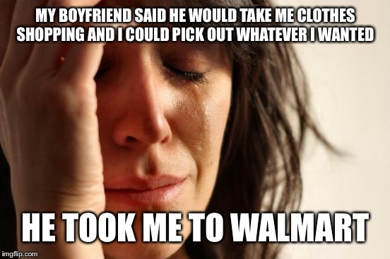 First World Problems Meme | MY BOYFRIEND SAID HE WOULD TAKE ME CLOTHES SHOPPING AND I COULD PICK OUT WHATEVER I WANTED HE TOOK ME TO WALMART | image tagged in memes,first world problems | made w/ Imgflip meme maker