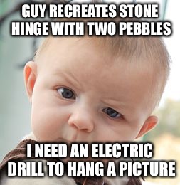 Skeptical Baby | GUY RECREATES STONE HINGE WITH TWO PEBBLES; I NEED AN ELECTRIC DRILL TO HANG A PICTURE | image tagged in memes,skeptical baby | made w/ Imgflip meme maker