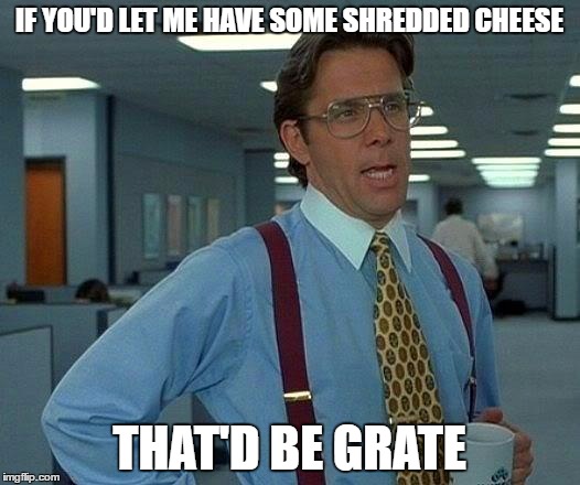 That Would Be Great | IF YOU'D LET ME HAVE SOME SHREDDED CHEESE; THAT'D BE GRATE | image tagged in memes,that would be great | made w/ Imgflip meme maker