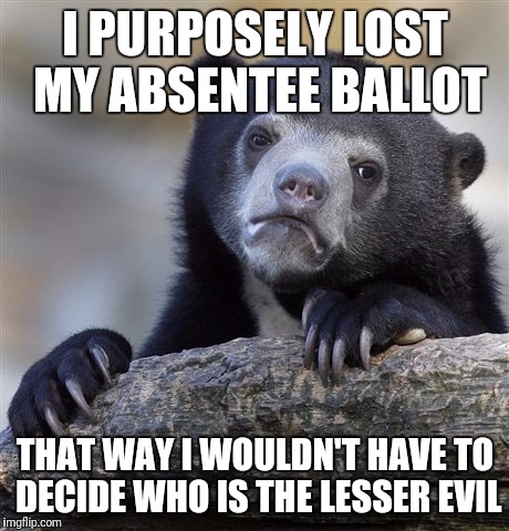 Confession Bear | I PURPOSELY LOST MY ABSENTEE BALLOT; THAT WAY I WOULDN'T HAVE TO DECIDE WHO IS THE LESSER EVIL | image tagged in memes,confession bear | made w/ Imgflip meme maker