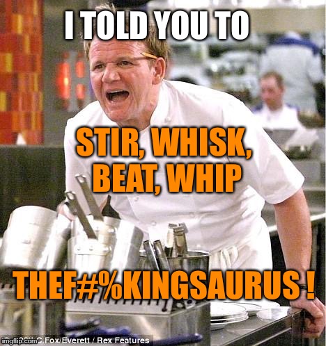 Don't mince your words! | I TOLD YOU TO; STIR, WHISK, BEAT, WHIP; THEF#%KINGSAURUS ! | image tagged in grrrrrrramsey,thesaurus,angry chef gordon ramsay | made w/ Imgflip meme maker