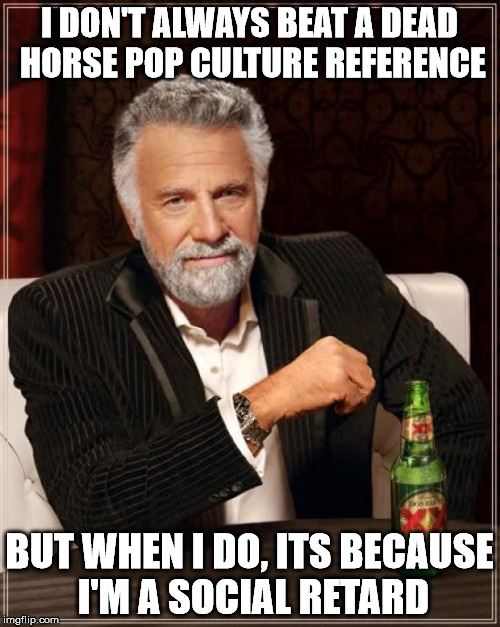 The Most Interesting Man In The World Meme | I DON'T ALWAYS BEAT A DEAD HORSE POP CULTURE REFERENCE BUT WHEN I DO, ITS BECAUSE I'M A SOCIAL RETARD | image tagged in memes,the most interesting man in the world | made w/ Imgflip meme maker