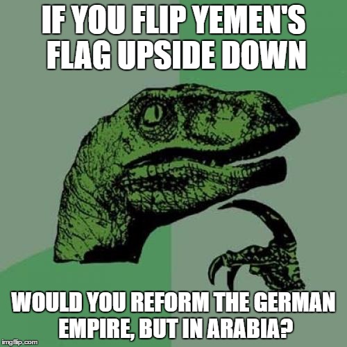 Philosoraptor | IF YOU FLIP YEMEN'S FLAG UPSIDE DOWN; WOULD YOU REFORM THE GERMAN EMPIRE, BUT IN ARABIA? | image tagged in memes,philosoraptor | made w/ Imgflip meme maker