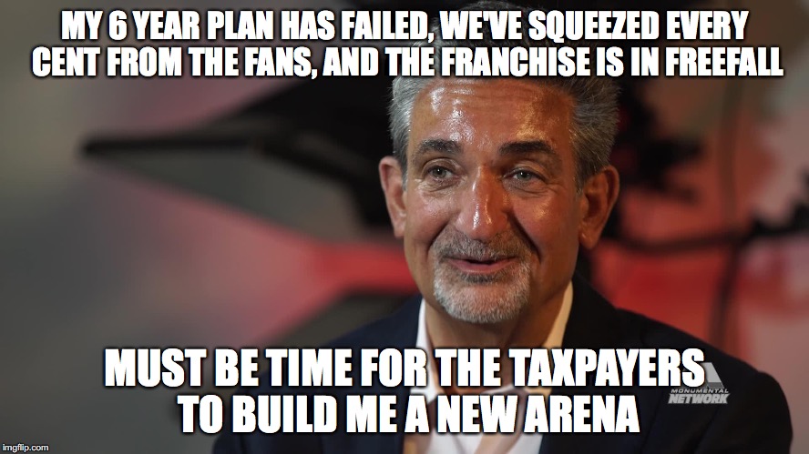 MY 6 YEAR PLAN HAS FAILED, WE'VE SQUEEZED EVERY CENT FROM THE FANS, AND THE FRANCHISE IS IN FREEFALL; MUST BE TIME FOR THE TAXPAYERS TO BUILD ME A NEW ARENA | made w/ Imgflip meme maker