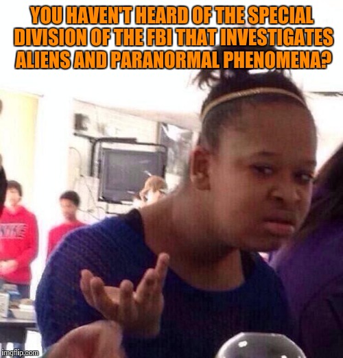 Black Girl Wat Meme | YOU HAVEN'T HEARD OF THE SPECIAL DIVISION OF THE FBI THAT INVESTIGATES ALIENS AND PARANORMAL PHENOMENA? | image tagged in memes,black girl wat | made w/ Imgflip meme maker