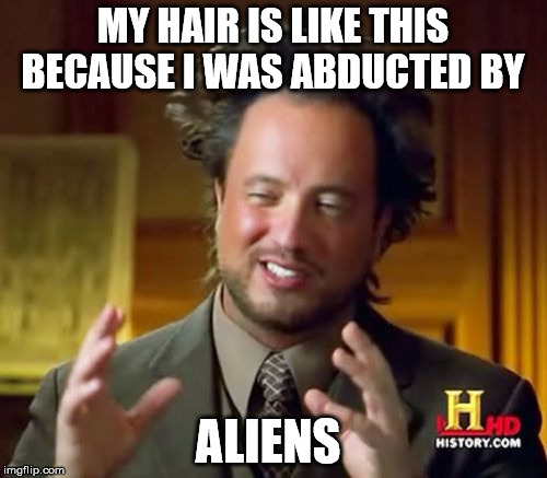 Ancient Aliens Meme | MY HAIR IS LIKE THIS BECAUSE I WAS ABDUCTED BY ALIENS | image tagged in memes,ancient aliens | made w/ Imgflip meme maker