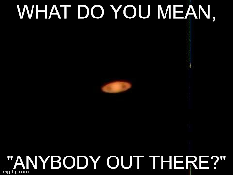 Saturn asks | WHAT DO YOU MEAN, "ANYBODY OUT THERE?" | image tagged in saturn | made w/ Imgflip meme maker