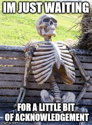 Waiting Skeleton Meme | IM JUST WAITING FOR A LITTLE BIT OF ACKNOWLEDGEMENT | image tagged in memes,waiting skeleton | made w/ Imgflip meme maker