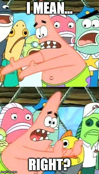 Put It Somewhere Else Patrick | I MEAN... RIGHT? | image tagged in memes,put it somewhere else patrick | made w/ Imgflip meme maker