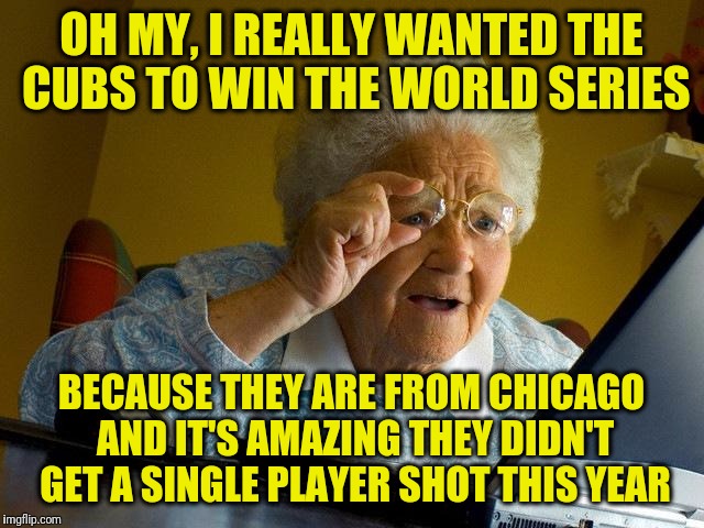Grandma Finds The Internet | OH MY, I REALLY WANTED THE CUBS TO WIN THE WORLD SERIES; BECAUSE THEY ARE FROM CHICAGO AND IT'S AMAZING THEY DIDN'T GET A SINGLE PLAYER SHOT THIS YEAR | image tagged in memes,grandma finds the internet | made w/ Imgflip meme maker