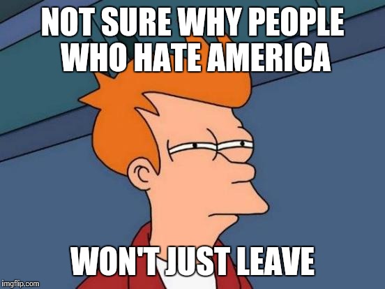 Futurama Fry Meme | NOT SURE WHY PEOPLE WHO HATE AMERICA; WON'T JUST LEAVE | image tagged in memes,futurama fry | made w/ Imgflip meme maker