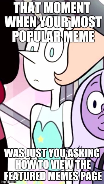 Pearl the face you make when | THAT MOMENT WHEN YOUR MOST POPULAR MEME; WAS JUST YOU ASKING HOW TO VIEW THE FEATURED MEMES PAGE | image tagged in pearl the face you make when | made w/ Imgflip meme maker