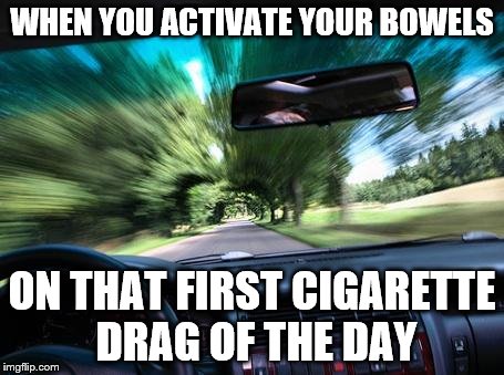 Cigarette Bowel Activation | WHEN YOU ACTIVATE YOUR BOWELS; ON THAT FIRST CIGARETTE DRAG OF THE DAY | image tagged in driving fast | made w/ Imgflip meme maker