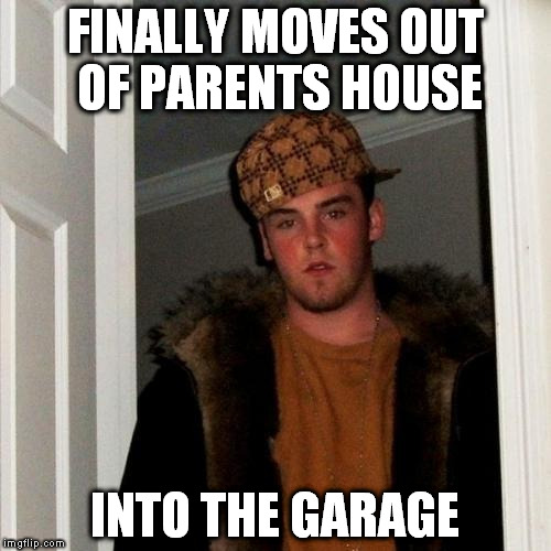 Scumbag Steve Meme | FINALLY MOVES OUT OF PARENTS HOUSE; INTO THE GARAGE | image tagged in memes,scumbag steve | made w/ Imgflip meme maker