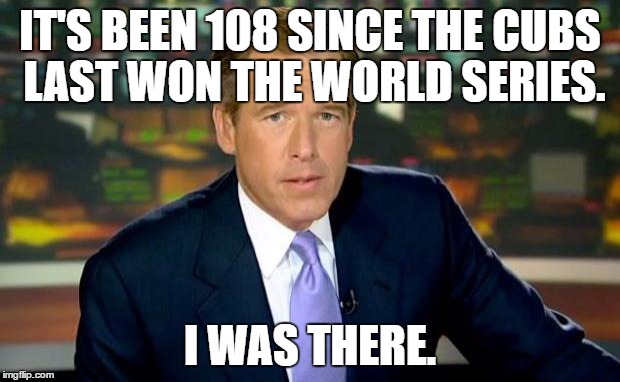 Brian Williams Was There | IT'S BEEN 108 SINCE THE CUBS LAST WON THE WORLD SERIES. I WAS THERE. | image tagged in memes,brian williams was there | made w/ Imgflip meme maker