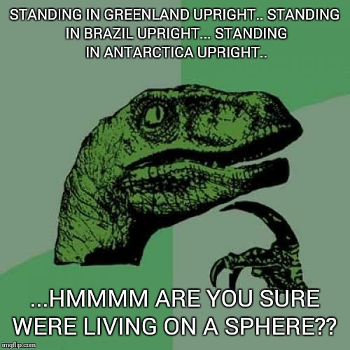 Philosoraptor | STANDING IN GREENLAND UPRIGHT..
STANDING IN BRAZIL UPRIGHT...
STANDING IN ANTARCTICA UPRIGHT.. ...HMMMM ARE YOU SURE WERE LIVING ON A SPHERE?? | image tagged in memes,philosoraptor | made w/ Imgflip meme maker