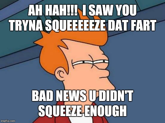 Futurama Fry | AH HAH!!!  I SAW YOU TRYNA SQUEEEEEZE DAT FART; BAD NEWS U DIDN'T SQUEEZE ENOUGH | image tagged in memes,futurama fry | made w/ Imgflip meme maker