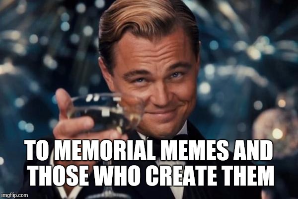 Leonardo Dicaprio Cheers Meme | TO MEMORIAL MEMES AND THOSE WHO CREATE THEM | image tagged in memes,leonardo dicaprio cheers | made w/ Imgflip meme maker