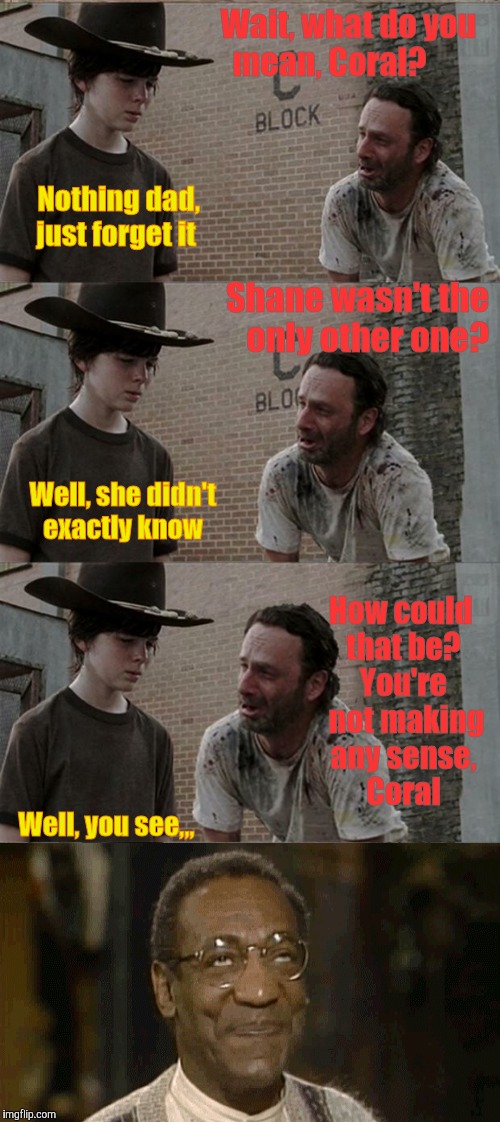 Rick and Carl Long Meme | Wait, what do you mean, Coral? Nothing dad, just forget it; Shane wasn't the      only other one? Well, she didn't exactly know; How could that be? You're  not making any sense, Coral; Well, you see,,, | image tagged in memes,rick and carl long | made w/ Imgflip meme maker