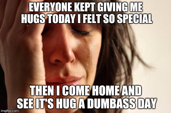 First World Problems | EVERYONE KEPT GIVING ME HUGS TODAY I FELT SO SPECIAL; THEN I COME HOME AND SEE IT'S HUG A DUMBASS DAY | image tagged in memes,first world problems | made w/ Imgflip meme maker
