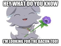 Happy espurr | HEY WHAT DO YOU KNOW I'M LOOKING FOR THE BACON TOO! | image tagged in happy espurr | made w/ Imgflip meme maker