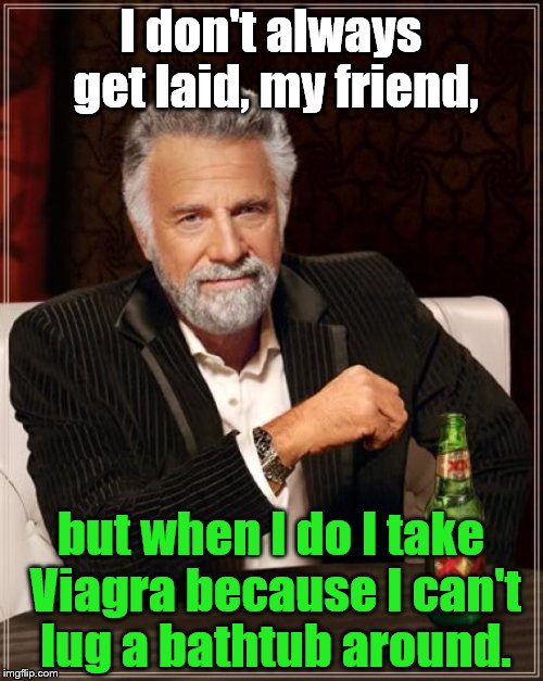 The Most Interesting Man In The World talking the way some guys talk among guys. Now me, I would never Never NEVER talk this way | I don't always get laid, my friend, but when I do I take Viagra because I can't lug a bathtub around. | image tagged in the most interesting man in the world,viagra,cialis,laid,locker room talk,bragging | made w/ Imgflip meme maker