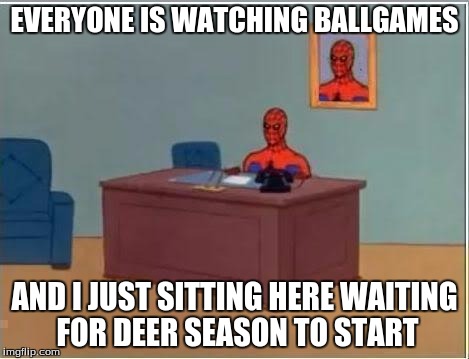 EVERYONE IS WATCHING BALLGAMES AND I JUST SITTING HERE WAITING FOR DEER SEASON TO START | made w/ Imgflip meme maker