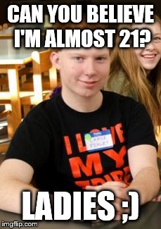 CAN YOU BELIEVE I'M ALMOST 21? LADIES ;) | made w/ Imgflip meme maker