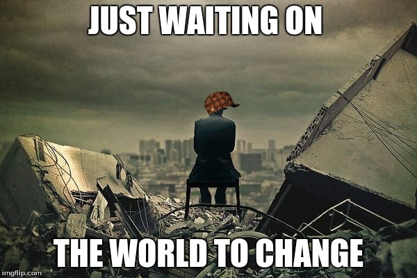 End of the world  | JUST WAITING ON; THE WORLD TO CHANGE | image tagged in end of the world,scumbag | made w/ Imgflip meme maker