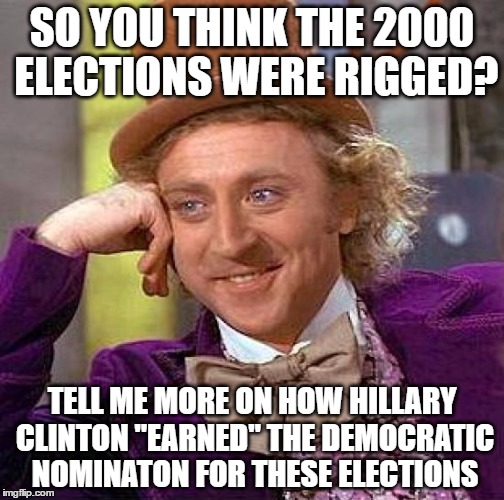 Creepy Condescending Wonka Meme | SO YOU THINK THE 2000 ELECTIONS WERE RIGGED? TELL ME MORE ON HOW HILLARY CLINTON "EARNED" THE DEMOCRATIC NOMINATON FOR THESE ELECTIONS | image tagged in memes,creepy condescending wonka,hillary clinton,2016 elections,2000 elections | made w/ Imgflip meme maker