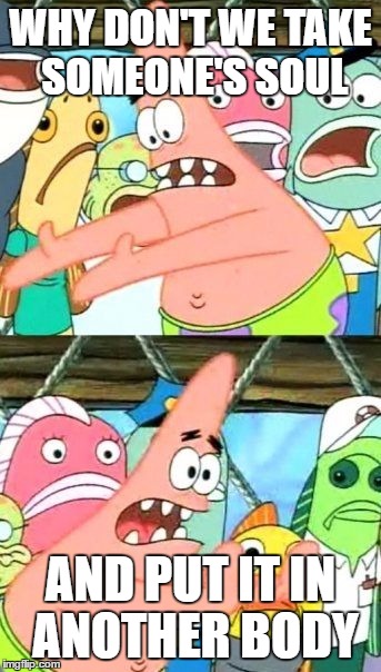 Put It Somewhere Else Patrick Meme | WHY DON'T WE TAKE SOMEONE'S SOUL; AND PUT IT IN ANOTHER BODY | image tagged in memes,put it somewhere else patrick | made w/ Imgflip meme maker
