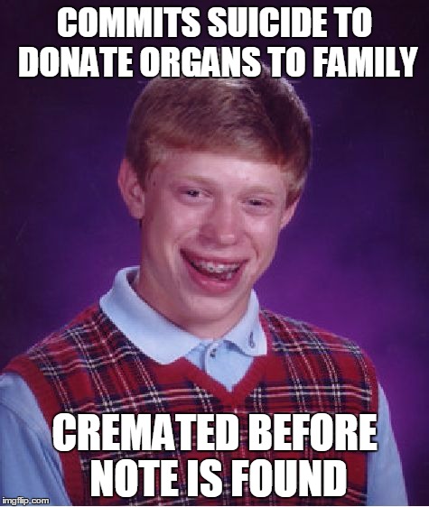 Bad Luck Brian | COMMITS SUICIDE TO DONATE ORGANS TO FAMILY; CREMATED BEFORE NOTE IS FOUND | image tagged in memes,bad luck brian | made w/ Imgflip meme maker