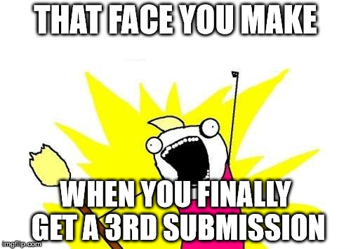 X All The Y Meme | THAT FACE YOU MAKE; WHEN YOU FINALLY GET A 3RD SUBMISSION | image tagged in memes,x all the y | made w/ Imgflip meme maker