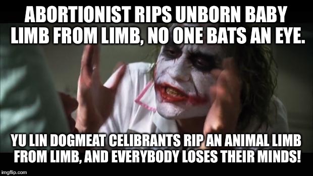 And everybody loses their minds | ABORTIONIST RIPS UNBORN BABY LIMB FROM LIMB, NO ONE BATS AN EYE. YU LIN DOGMEAT CELIBRANTS RIP AN ANIMAL LIMB FROM LIMB, AND EVERYBODY LOSES THEIR MINDS! | image tagged in memes,and everybody loses their minds | made w/ Imgflip meme maker