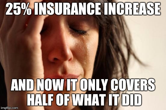 First World Problems Meme | 25% INSURANCE INCREASE AND NOW IT ONLY COVERS HALF OF WHAT IT DID | image tagged in memes,first world problems | made w/ Imgflip meme maker