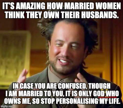 Ancient Aliens Meme | IT'S AMAZING HOW MARRIED WOMEN THINK THEY OWN THEIR HUSBANDS. IN CASE YOU ARE CONFUSED, THOUGH I AM MARRIED TO YOU, IT IS ONLY GOD WHO OWNS ME, SO STOP PERSONALISING MY LIFE. | image tagged in memes,ancient aliens | made w/ Imgflip meme maker