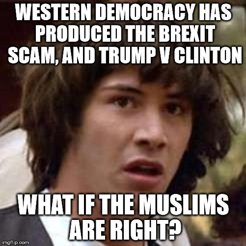 Conspiracy Keanu Meme | WESTERN DEMOCRACY HAS PRODUCED THE BREXIT SCAM, AND TRUMP V CLINTON; WHAT IF THE MUSLIMS ARE RIGHT? | image tagged in memes,conspiracy keanu | made w/ Imgflip meme maker
