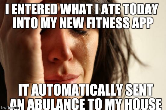 First World Problems | I ENTERED WHAT I ATE TODAY INTO MY NEW FITNESS APP; IT AUTOMATICALLY SENT AN ABULANCE TO MY HOUSE | image tagged in memes,first world problems | made w/ Imgflip meme maker