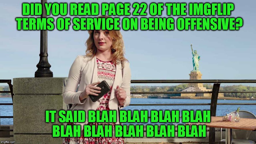 DID YOU READ PAGE 22 OF THE IMGFLIP TERMS OF SERVICE ON BEING OFFENSIVE? IT SAID BLAH BLAH BLAH BLAH BLAH BLAH BLAH BLAH BLAH | made w/ Imgflip meme maker
