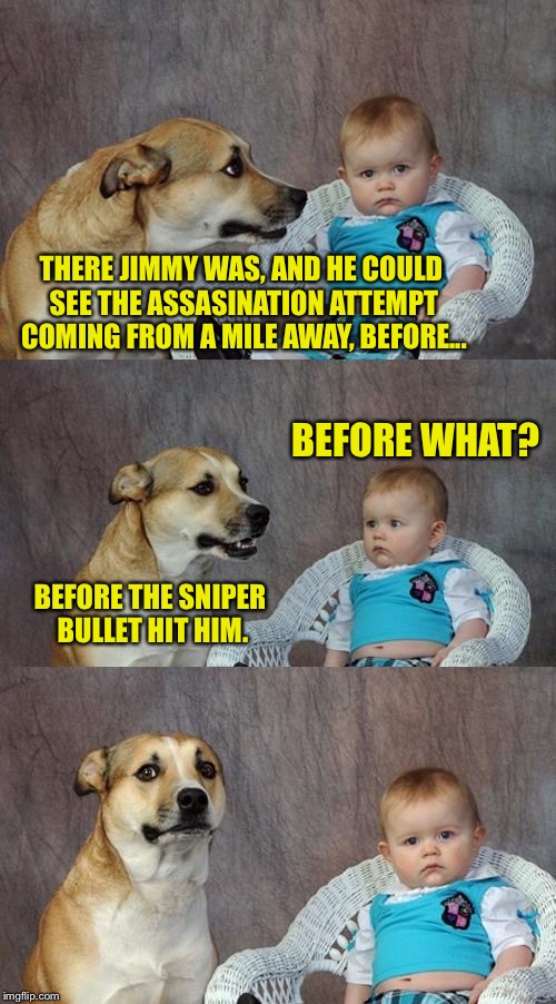 Jimmy the Cheesesack. Pray for him. | THERE JIMMY WAS, AND HE COULD SEE THE ASSASINATION ATTEMPT COMING FROM A MILE AWAY, BEFORE... BEFORE WHAT? BEFORE THE SNIPER BULLET HIT HIM. | image tagged in memes,dad joke dog,sniper,funny memes,funny,dank memes | made w/ Imgflip meme maker