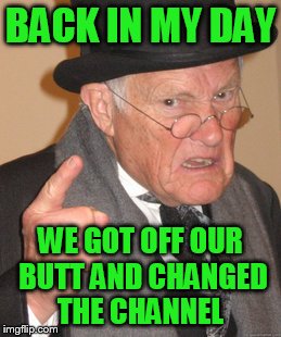 Back In My Day Meme | BACK IN MY DAY WE GOT OFF OUR BUTT AND CHANGED THE CHANNEL | image tagged in memes,back in my day | made w/ Imgflip meme maker