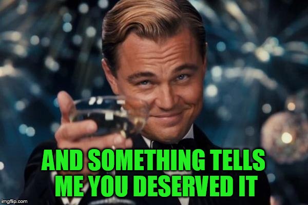 Leonardo Dicaprio Cheers Meme | AND SOMETHING TELLS ME YOU DESERVED IT | image tagged in memes,leonardo dicaprio cheers | made w/ Imgflip meme maker