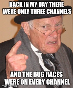 Back In My Day Meme | BACK IN MY DAY THERE WERE ONLY THREE CHANNELS AND THE BUG RACES WERE ON EVERY CHANNEL | image tagged in memes,back in my day | made w/ Imgflip meme maker