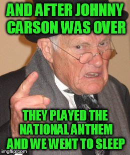 Back In My Day Meme | AND AFTER JOHNNY CARSON WAS OVER THEY PLAYED THE NATIONAL ANTHEM AND WE WENT TO SLEEP | image tagged in memes,back in my day | made w/ Imgflip meme maker