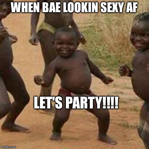 Third World Success Kid | WHEN BAE LOOKIN SEXY AF; LET'S PARTY!!!! | image tagged in memes,third world success kid | made w/ Imgflip meme maker