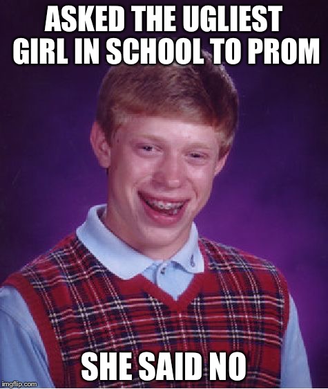 Bad Luck Brian | ASKED THE UGLIEST GIRL IN SCHOOL TO PROM; SHE SAID NO | image tagged in memes,bad luck brian | made w/ Imgflip meme maker