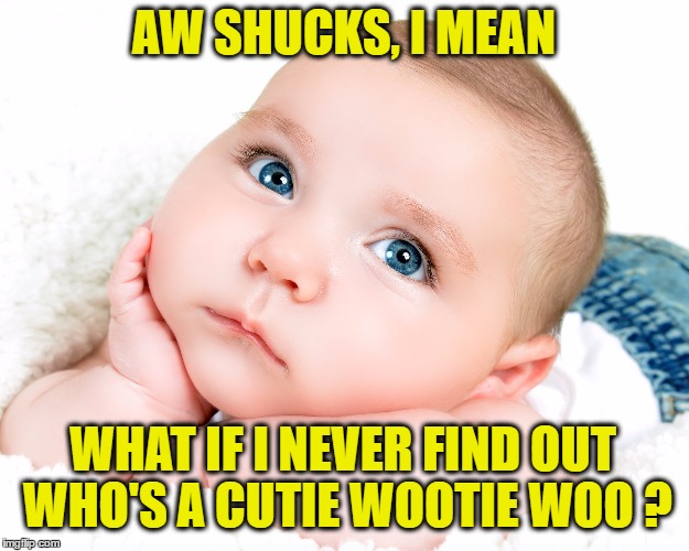 Does Anybody Know? | AW SHUCKS, I MEAN; WHAT IF I NEVER FIND OUT WHO'S A CUTIE WOOTIE WOO ? | image tagged in memes,baby,cute baby,cutie,babies | made w/ Imgflip meme maker